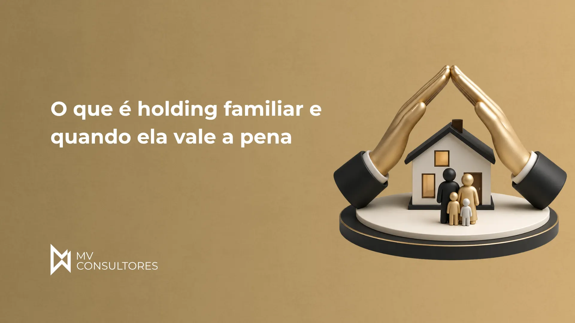 Ilustração com um cenário de casa em miniatura e uma família em frente, com mãos douradas sustentando o símbolo de imóvel; texto: “O que é holding familiar e quando ela vale a pena” da MV Consultores.